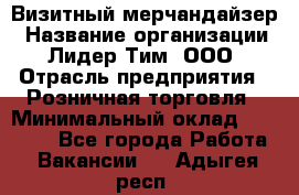 Визитный мерчандайзер › Название организации ­ Лидер Тим, ООО › Отрасль предприятия ­ Розничная торговля › Минимальный оклад ­ 15 000 - Все города Работа » Вакансии   . Адыгея респ.